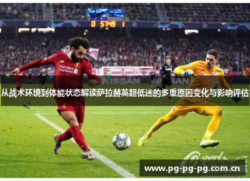 从战术环境到体能状态解读萨拉赫英超低迷的多重原因变化与影响评估 从战术环境到体能状态解读萨拉赫英超低迷的多重原因变化与影响评估