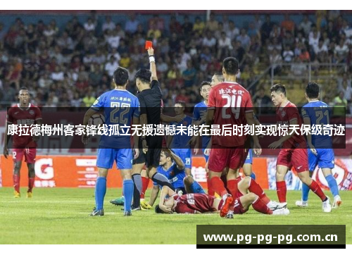 康拉德梅州客家锋线孤立无援遗憾未能在最后时刻实现惊天保级奇迹 康拉德梅州客家锋线孤立无援遗憾未能在最后时刻实现惊天保级奇迹