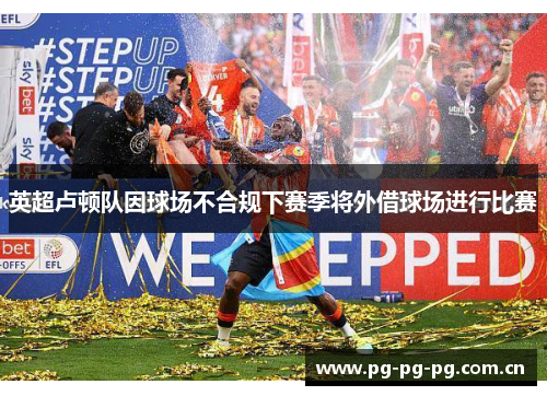 英超卢顿队因球场不合规下赛季将外借球场进行比赛 英超卢顿队因球场不合规下赛季将外借球场进行比赛